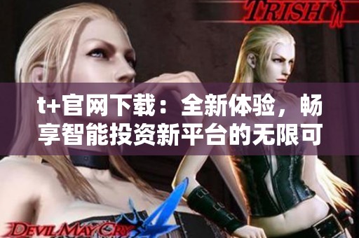t+官网下载：全新体验，畅享智能投资新平台的无限可能