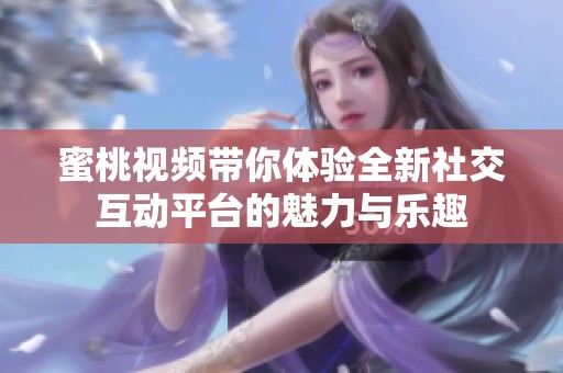 蜜桃视频带你体验全新社交互动平台的魅力与乐趣