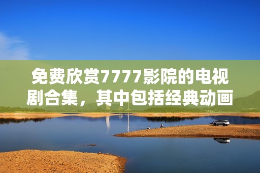 免费欣赏7777影院的电视剧合集，其中包括经典动画《哪吒》