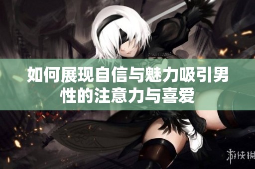 如何展现自信与魅力吸引男性的注意力与喜爱