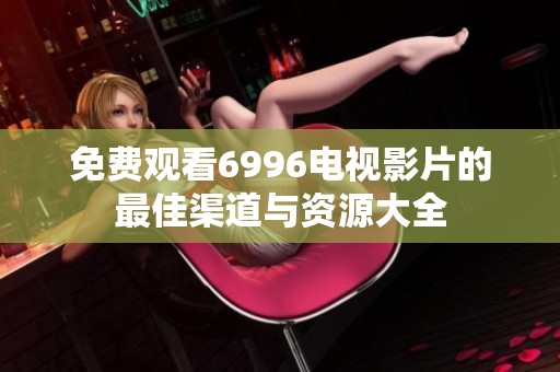 免费观看6996电视影片的最佳渠道与资源大全