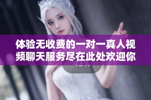 体验无收费的一对一真人视频聊天服务尽在此处欢迎你的加入