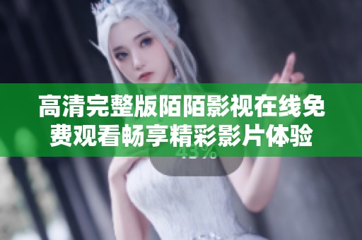 高清完整版陌陌影视在线免费观看畅享精彩影片体验