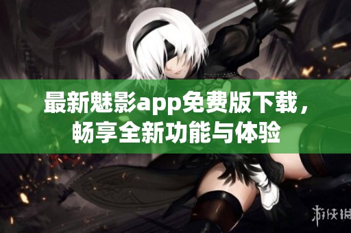 最新魅影app免费版下载，畅享全新功能与体验