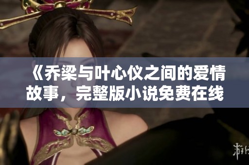 《乔梁与叶心仪之间的爱情故事，完整版小说免费在线阅读》