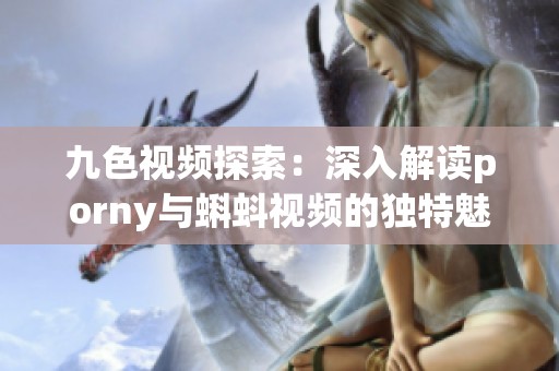 九色视频探索：深入解读porny与蝌蚪视频的独特魅力与影响