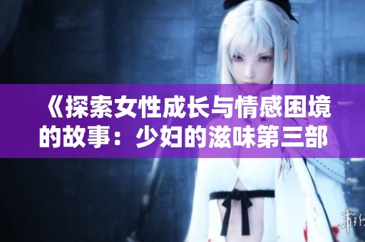 《探索女性成长与情感困境的故事：少妇的滋味第三部》
