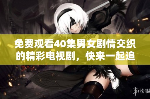 免费观看40集男女剧情交织的精彩电视剧，快来一起追剧吧