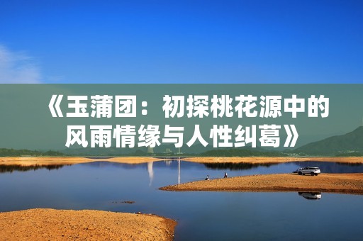 《玉蒲团：初探桃花源中的风雨情缘与人性纠葛》