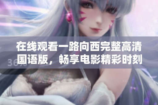 在线观看一路向西完整高清国语版，畅享电影精彩时刻