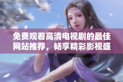 免费观看高清电视剧的最佳网站推荐，畅享精彩影视盛宴