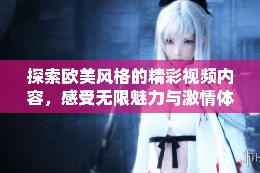 探索欧美风格的精彩视频内容，感受无限魅力与激情体验