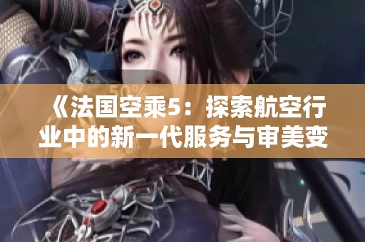 《法国空乘5：探索航空行业中的新一代服务与审美变革》