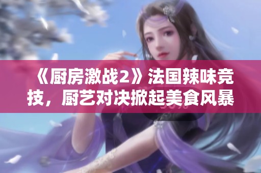 《厨房激战2》法国辣味竞技，厨艺对决掀起美食风暴