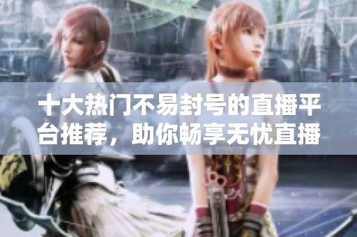 十大热门不易封号的直播平台推荐，助你畅享无忧直播体验