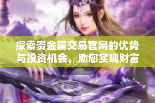 探索贵金属交易官网的优势与投资机会，助您实现财富增值