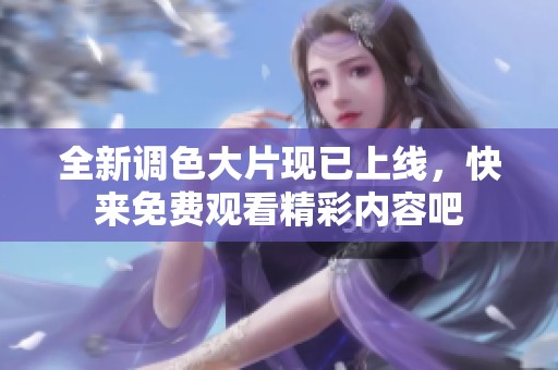 全新调色大片现已上线，快来免费观看精彩内容吧