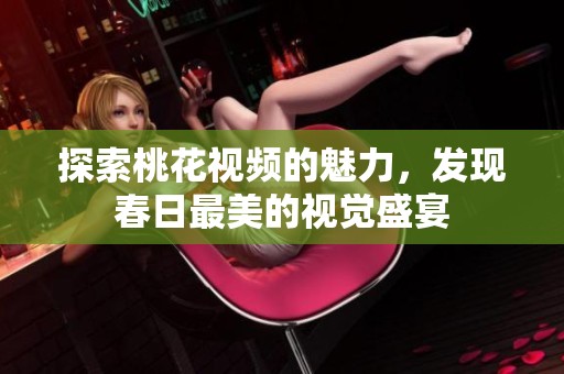 探索桃花视频的魅力，发现春日最美的视觉盛宴