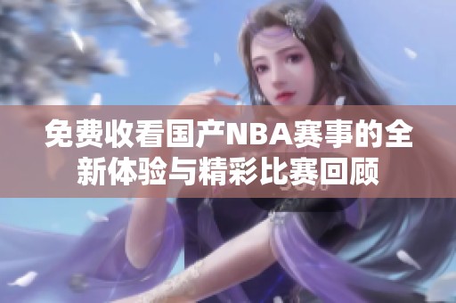 免费收看国产NBA赛事的全新体验与精彩比赛回顾
