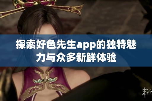 探索好色先生app的独特魅力与众多新鲜体验