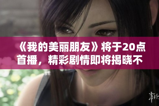 《我的美丽朋友》将于20点首播，精彩剧情即将揭晓不要错过