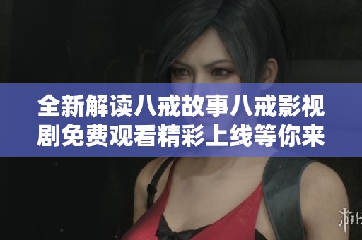 全新解读八戒故事八戒影视剧免费观看精彩上线等你来体验
