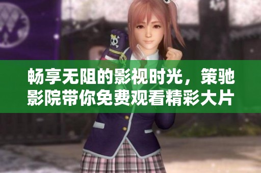畅享无阻的影视时光，策驰影院带你免费观看精彩大片