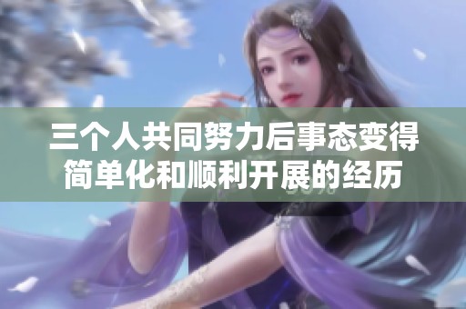 三个人共同努力后事态变得简单化和顺利开展的经历
