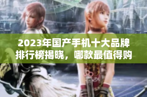 2023年国产手机十大品牌排行榜揭晓，哪款最值得购买？
