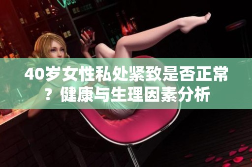 40岁女性私处紧致是否正常？健康与生理因素分析
