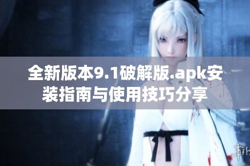 全新版本9.1破解版.apk安装指南与使用技巧分享