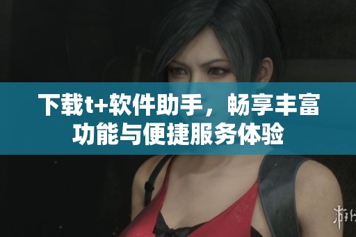 下载t+软件助手，畅享丰富功能与便捷服务体验