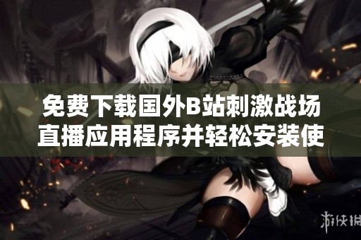 免费下载国外B站刺激战场直播应用程序并轻松安装使用指南
