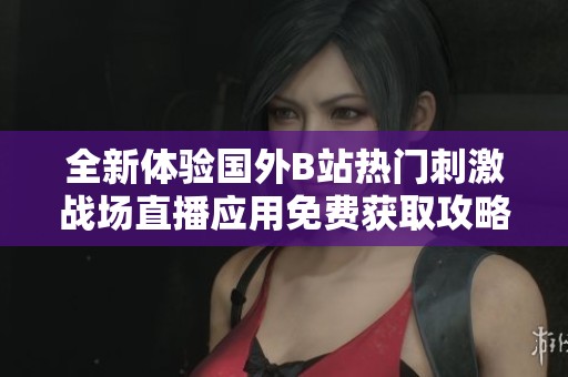 全新体验国外B站热门刺激战场直播应用免费获取攻略与推荐