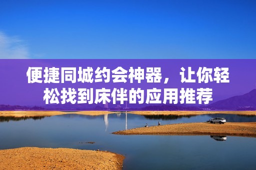 便捷同城约会神器，让你轻松找到床伴的应用推荐