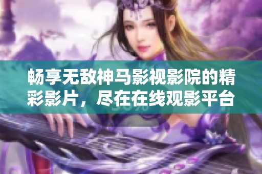 畅享无敌神马影视影院的精彩影片，尽在在线观影平台！