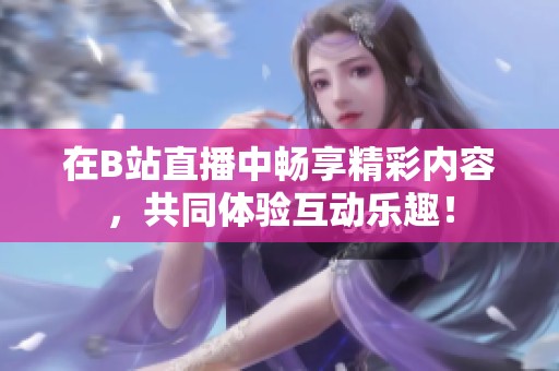 在B站直播中畅享精彩内容，共同体验互动乐趣！