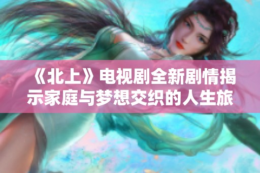 《北上》电视剧全新剧情揭示家庭与梦想交织的人生旅程