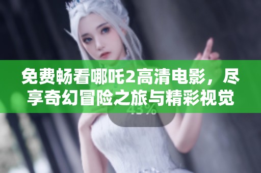 免费畅看哪吒2高清电影，尽享奇幻冒险之旅与精彩视觉盛宴
