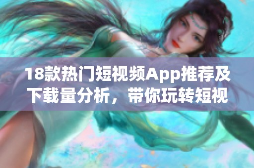 18款热门短视频App推荐及下载量分析，带你玩转短视频世界
