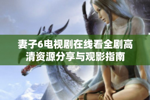 妻子6电视剧在线看全剧高清资源分享与观影指南