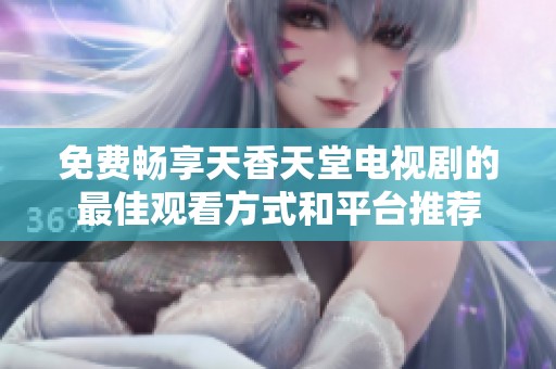 免费畅享天香天堂电视剧的最佳观看方式和平台推荐