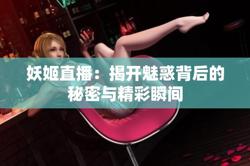 妖姬直播：揭开魅惑背后的秘密与精彩瞬间