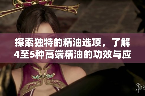 探索独特的精油选项，了解4至5种高端精油的功效与应用