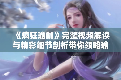《疯狂瑜伽》完整视频解读与精彩细节剖析带你领略瑜伽的魅力