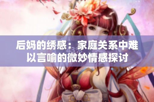 后妈的绣感：家庭关系中难以言喻的微妙情感探讨
