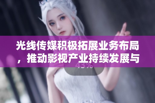 光线传媒积极拓展业务布局，推动影视产业持续发展与创新