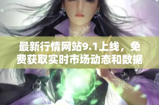 最新行情网站9.1上线，免费获取实时市场动态和数据分析