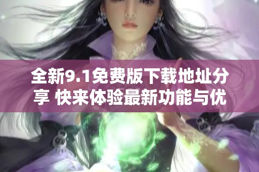 全新9.1免费版下载地址分享 快来体验最新功能与优化