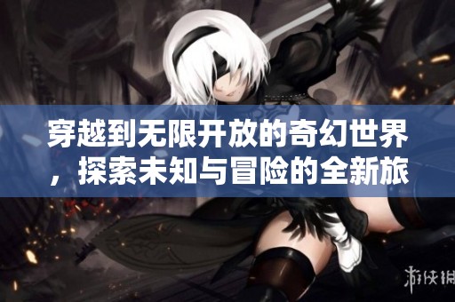 穿越到无限开放的奇幻世界，探索未知与冒险的全新旅程